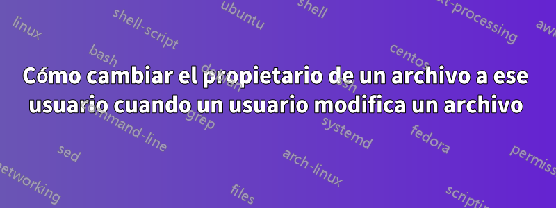 Cómo cambiar el propietario de un archivo a ese usuario cuando un usuario modifica un archivo