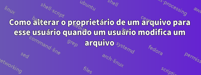 Como alterar o proprietário de um arquivo para esse usuário quando um usuário modifica um arquivo