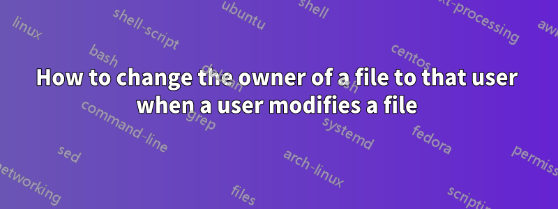 How to change the owner of a file to that user when a user modifies a file