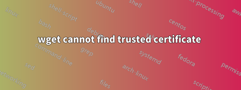 wget cannot find trusted certificate