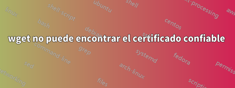 wget no puede encontrar el certificado confiable