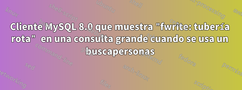 Cliente MySQL 8.0 que muestra "fwrite: tubería rota" en una consulta grande cuando se usa un buscapersonas