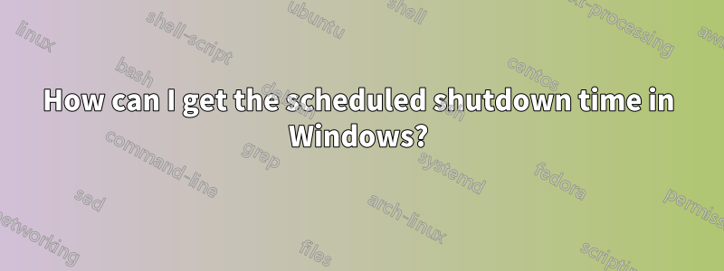 How can I get the scheduled shutdown time in Windows?