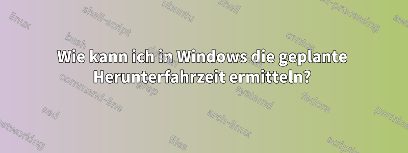 Wie kann ich in Windows die geplante Herunterfahrzeit ermitteln?