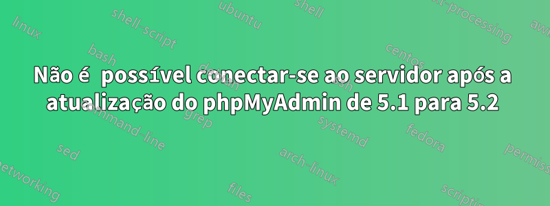 Não é possível conectar-se ao servidor após a atualização do phpMyAdmin de 5.1 para 5.2