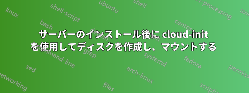 サーバーのインストール後に cloud-init を使用してディスクを作成し、マウントする