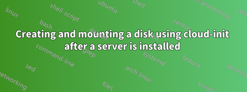 Creating and mounting a disk using cloud-init after a server is installed