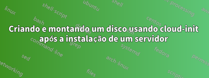 Criando e montando um disco usando cloud-init após a instalação de um servidor