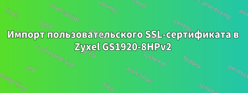 Импорт пользовательского SSL-сертификата в Zyxel GS1920-8HPv2