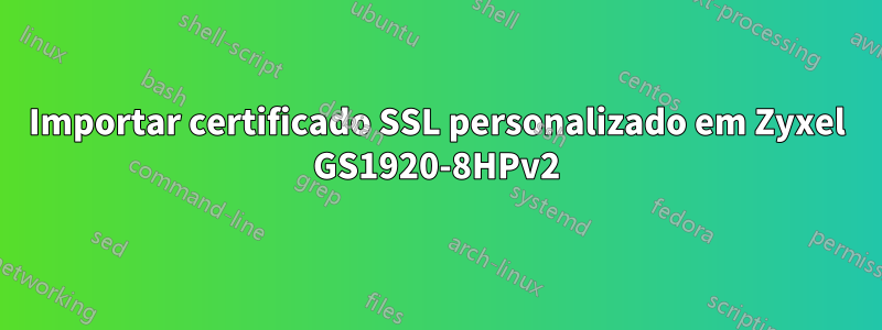 Importar certificado SSL personalizado em Zyxel GS1920-8HPv2