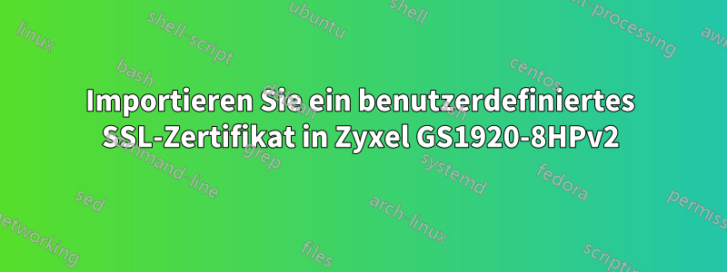 Importieren Sie ein benutzerdefiniertes SSL-Zertifikat in Zyxel GS1920-8HPv2