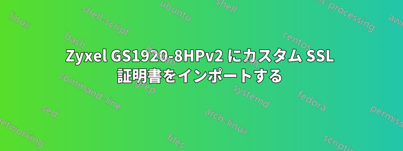 Zyxel GS1920-8HPv2 にカスタム SSL 証明書をインポートする