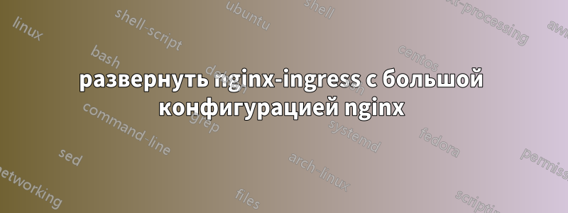 развернуть nginx-ingress с большой конфигурацией nginx