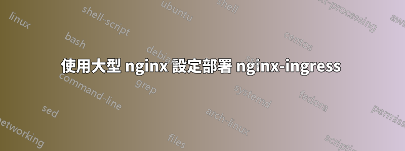 使用大型 nginx 設定部署 nginx-ingress