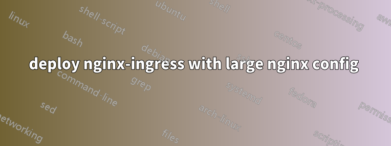 deploy nginx-ingress with large nginx config