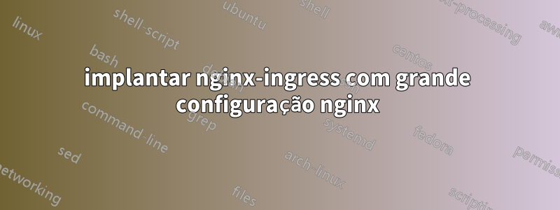 implantar nginx-ingress com grande configuração nginx