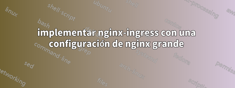 implementar nginx-ingress con una configuración de nginx grande