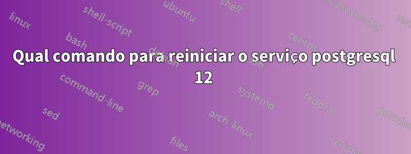 Qual comando para reiniciar o serviço postgresql 12