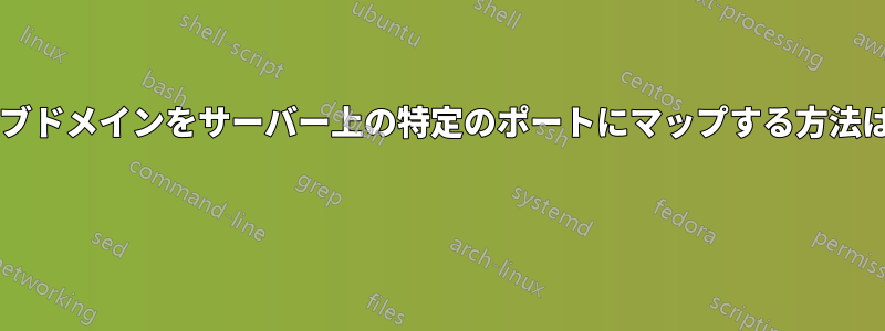 サブドメインをサーバー上の特定のポートにマップする方法は? 