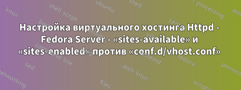 Настройка виртуального хостинга Httpd - Fedora Server - «sites-available» и «sites-enabled» против «conf.d/vhost.conf»