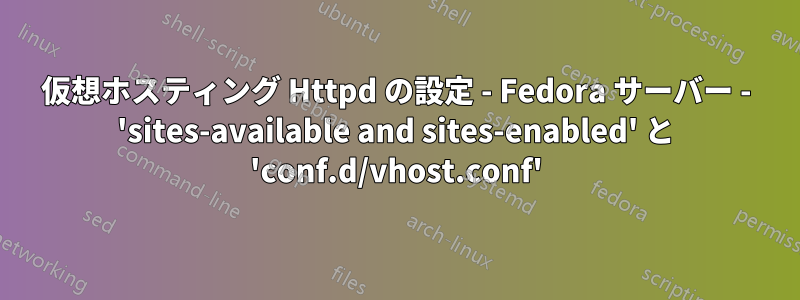 仮想ホスティング Httpd の設定 - Fedora サーバー - 'sites-available and sites-enabled' と 'conf.d/vhost.conf'