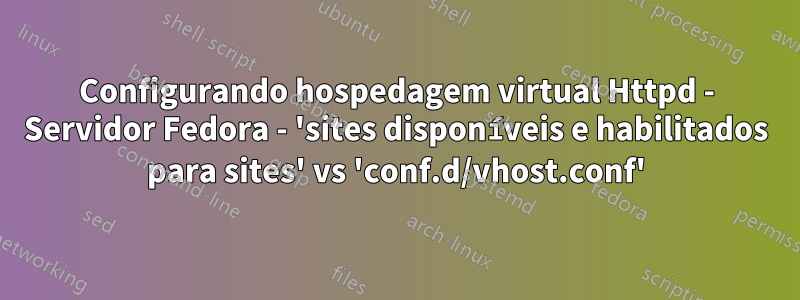 Configurando hospedagem virtual Httpd - Servidor Fedora - 'sites disponíveis e habilitados para sites' vs 'conf.d/vhost.conf'