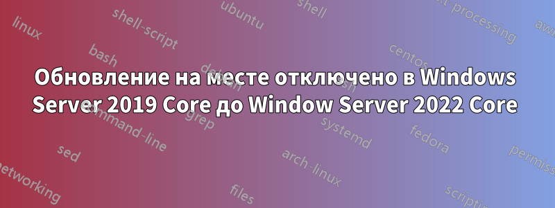 Обновление на месте отключено в Windows Server 2019 Core до Window Server 2022 Core