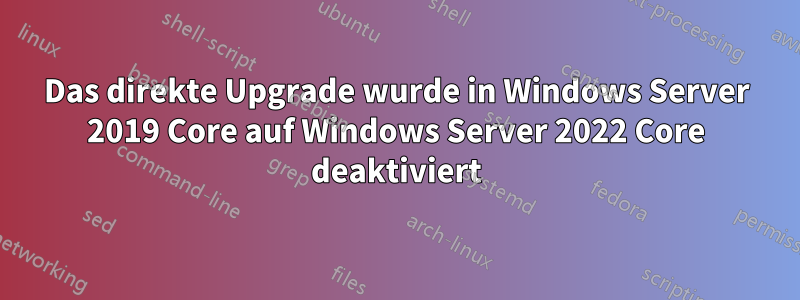 Das direkte Upgrade wurde in Windows Server 2019 Core auf Windows Server 2022 Core deaktiviert