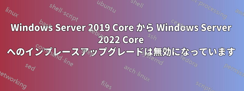 Windows Server 2019 Core から Windows Server 2022 Core へのインプレースアップグレードは無効になっています