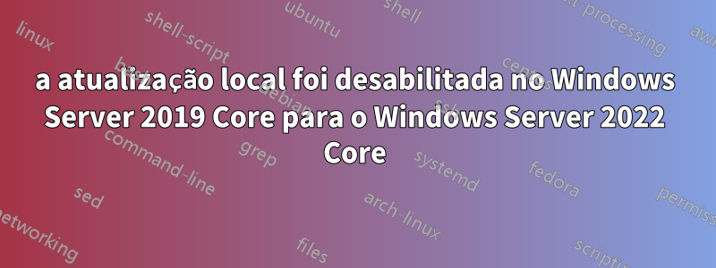 a atualização local foi desabilitada no Windows Server 2019 Core para o Windows Server 2022 Core