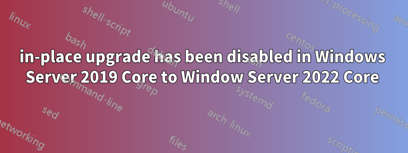 in-place upgrade has been disabled in Windows Server 2019 Core to Window Server 2022 Core