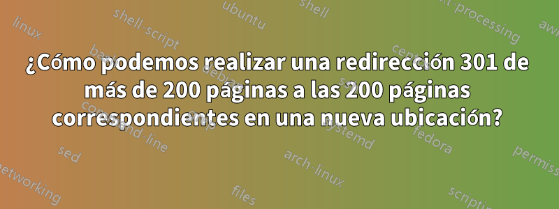 ¿Cómo podemos realizar una redirección 301 de más de 200 páginas a las 200 páginas correspondientes en una nueva ubicación?