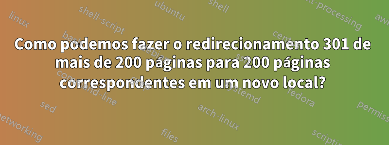 Como podemos fazer o redirecionamento 301 de mais de 200 páginas para 200 páginas correspondentes em um novo local?