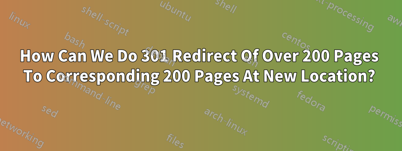 How Can We Do 301 Redirect Of Over 200 Pages To Corresponding 200 Pages At New Location?