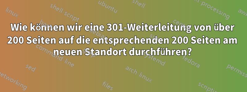 Wie können wir eine 301-Weiterleitung von über 200 Seiten auf die entsprechenden 200 Seiten am neuen Standort durchführen?