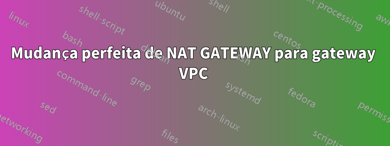 Mudança perfeita de NAT GATEWAY para gateway VPC