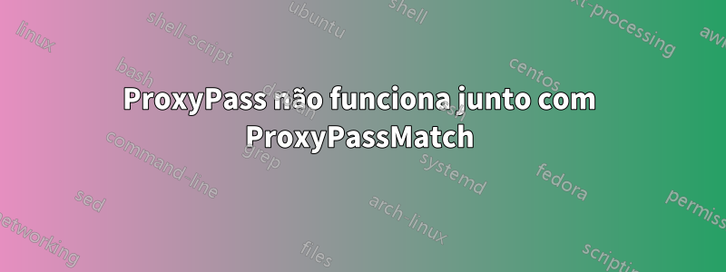 ProxyPass não funciona junto com ProxyPassMatch