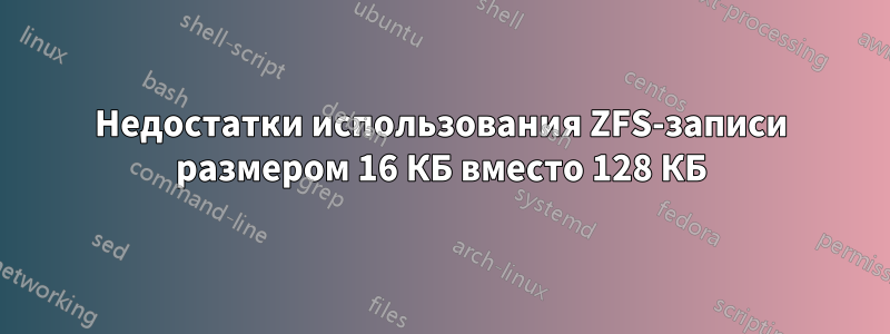 Недостатки использования ZFS-записи размером 16 КБ вместо 128 КБ