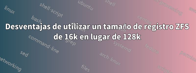 Desventajas de utilizar un tamaño de registro ZFS de 16k en lugar de 128k