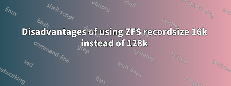 Disadvantages of using ZFS recordsize 16k instead of 128k