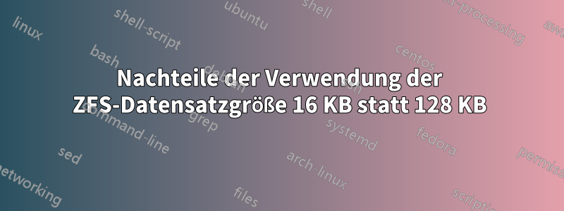 Nachteile der Verwendung der ZFS-Datensatzgröße 16 KB statt 128 KB