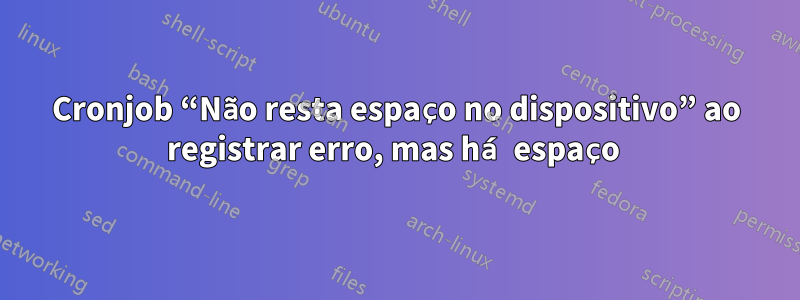 Cronjob “Não resta espaço no dispositivo” ao registrar erro, mas há espaço 