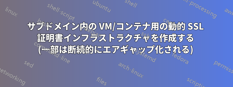 サブドメイン内の VM/コンテナ用の動的 SSL 証明書インフラストラクチャを作成する (一部は断続的にエアギャップ化される)