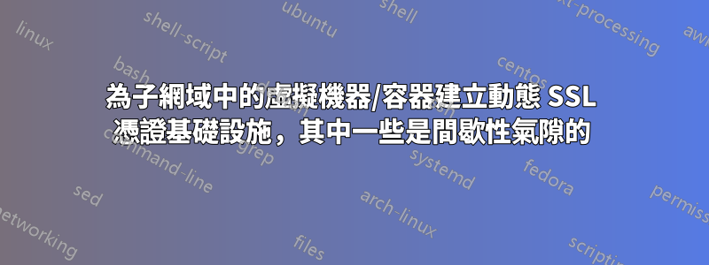 為子網域中的虛擬機器/容器建立動態 SSL 憑證基礎設施，其中一些是間歇性氣隙的