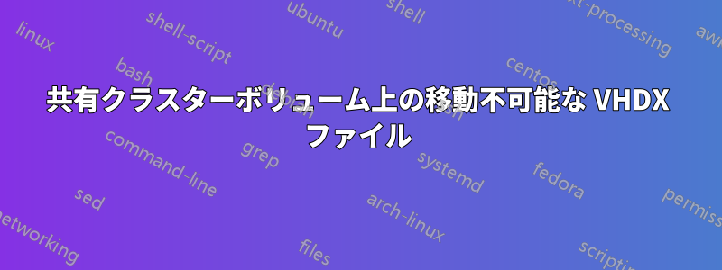 共有クラスターボリューム上の移動不可能な VHDX ファイル