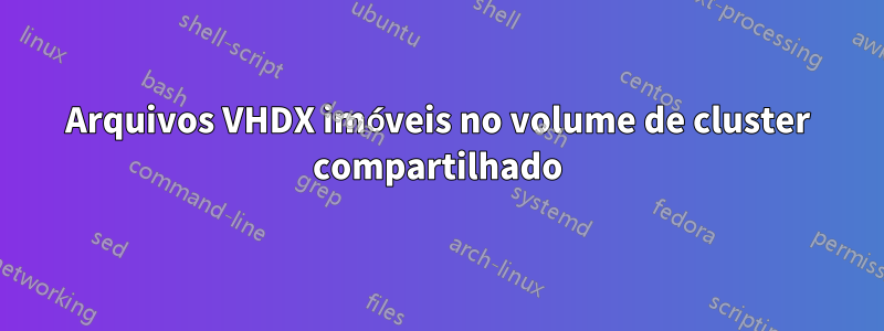 Arquivos VHDX imóveis no volume de cluster compartilhado