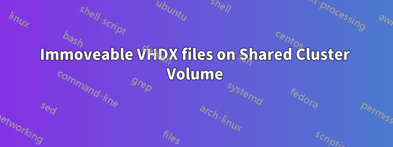 Immoveable VHDX files on Shared Cluster Volume