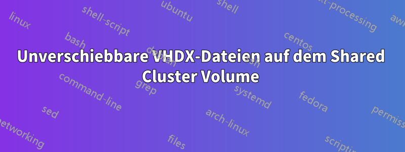 Unverschiebbare VHDX-Dateien auf dem Shared Cluster Volume