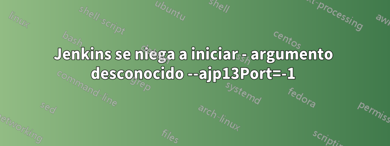 Jenkins se niega a iniciar - argumento desconocido --ajp13Port=-1