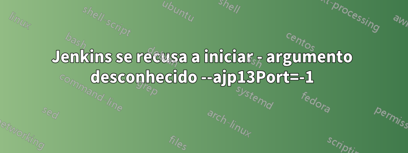 Jenkins se recusa a iniciar - argumento desconhecido --ajp13Port=-1